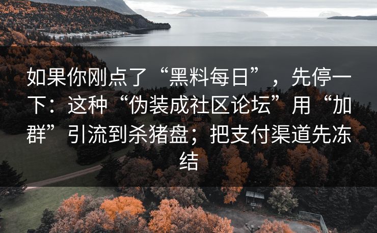 如果你刚点了“黑料每日”，先停一下：这种“伪装成社区论坛”用“加群”引流到杀猪盘；把支付渠道先冻结