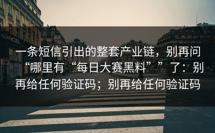 一条短信引出的整套产业链，别再问“哪里有“每日大赛黑料””了：别再给任何验证码；别再给任何验证码