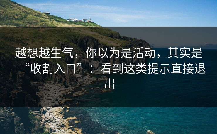 越想越生气，你以为是活动，其实是“收割入口”：看到这类提示直接退出