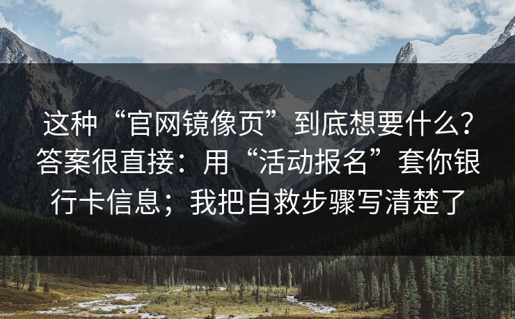 这种“官网镜像页”到底想要什么？答案很直接：用“活动报名”套你银行卡信息；我把自救步骤写清楚了