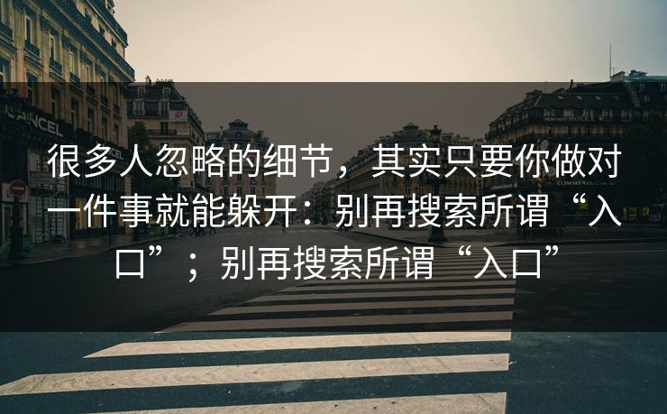 很多人忽略的细节，其实只要你做对一件事就能躲开：别再搜索所谓“入口”；别再搜索所谓“入口”