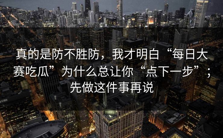 真的是防不胜防，我才明白“每日大赛吃瓜”为什么总让你“点下一步”；先做这件事再说