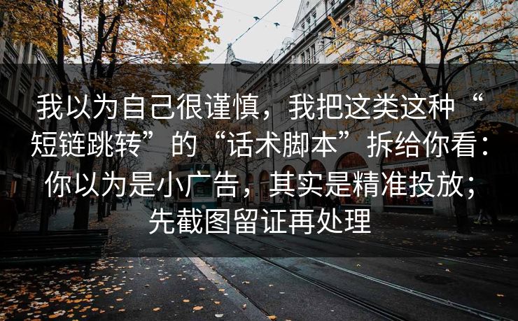 我以为自己很谨慎，我把这类这种“短链跳转”的“话术脚本”拆给你看：你以为是小广告，其实是精准投放；先截图留证再处理