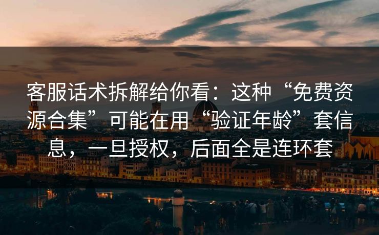 客服话术拆解给你看：这种“免费资源合集”可能在用“验证年龄”套信息，一旦授权，后面全是连环套