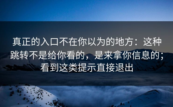 真正的入口不在你以为的地方：这种跳转不是给你看的，是来拿你信息的；看到这类提示直接退出