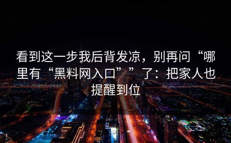 看到这一步我后背发凉，别再问“哪里有“黑料网入口””了：把家人也提醒到位