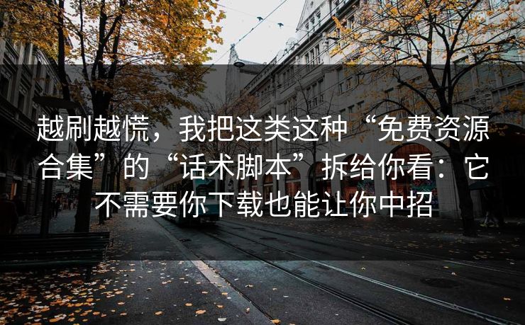 越刷越慌，我把这类这种“免费资源合集”的“话术脚本”拆给你看：它不需要你下载也能让你中招