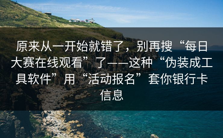 原来从一开始就错了，别再搜“每日大赛在线观看”了——这种“伪装成工具软件”用“活动报名”套你银行卡信息