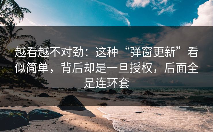 越看越不对劲：这种“弹窗更新”看似简单，背后却是一旦授权，后面全是连环套