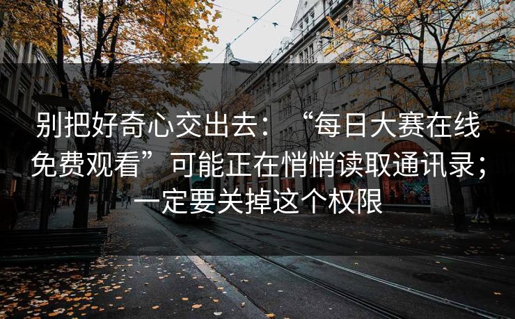 别把好奇心交出去：“每日大赛在线免费观看”可能正在悄悄读取通讯录；一定要关掉这个权限