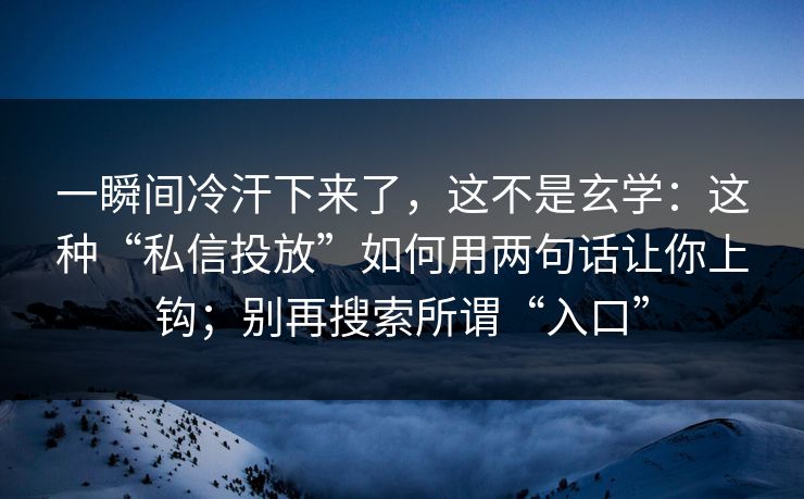 一瞬间冷汗下来了，这不是玄学：这种“私信投放”如何用两句话让你上钩；别再搜索所谓“入口”