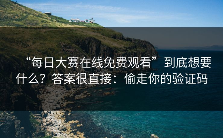 “每日大赛在线免费观看”到底想要什么？答案很直接：偷走你的验证码