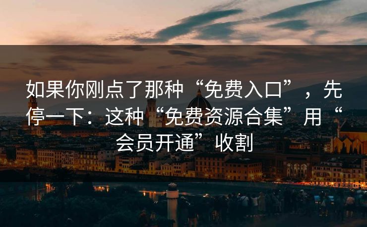 如果你刚点了那种“免费入口”，先停一下：这种“免费资源合集”用“会员开通”收割
