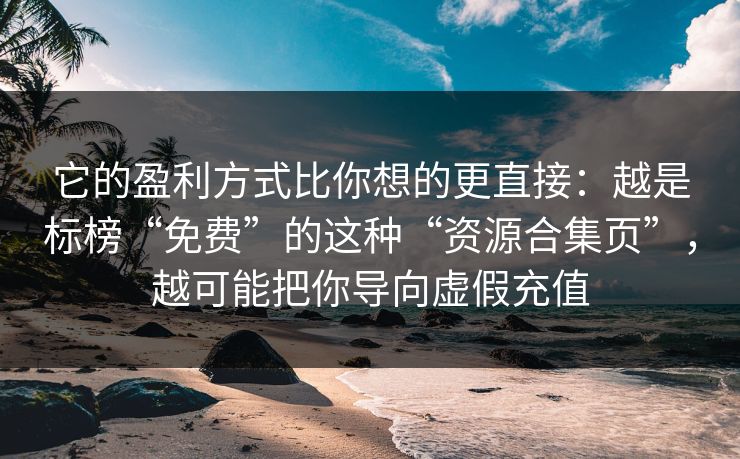 它的盈利方式比你想的更直接：越是标榜“免费”的这种“资源合集页”，越可能把你导向虚假充值