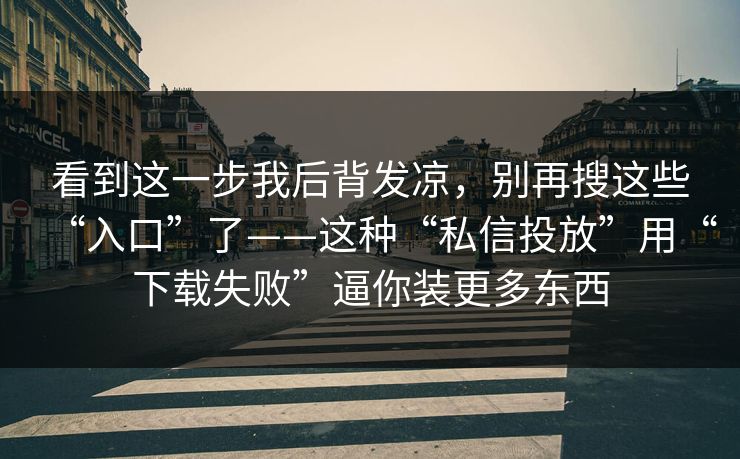 看到这一步我后背发凉，别再搜这些“入口”了——这种“私信投放”用“下载失败”逼你装更多东西