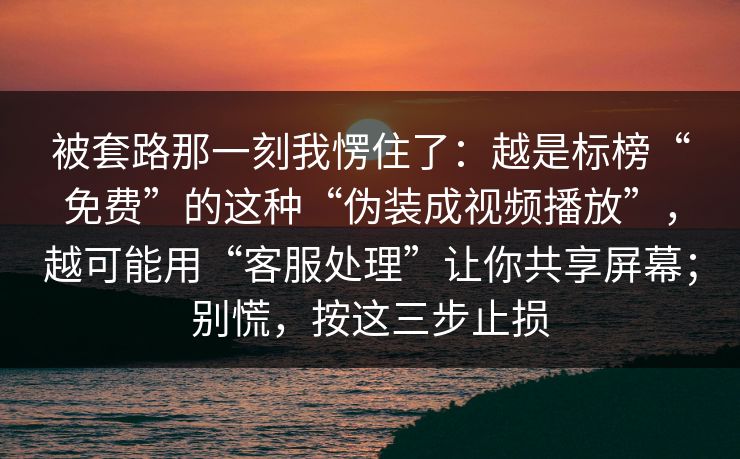 被套路那一刻我愣住了：越是标榜“免费”的这种“伪装成视频播放”，越可能用“客服处理”让你共享屏幕；别慌，按这三步止损