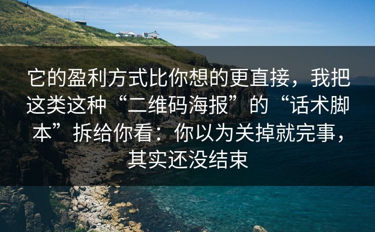 它的盈利方式比你想的更直接，我把这类这种“二维码海报”的“话术脚本”拆给你看：你以为关掉就完事，其实还没结束