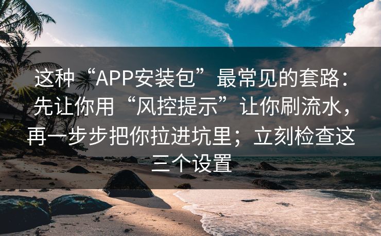 这种“APP安装包”最常见的套路：先让你用“风控提示”让你刷流水，再一步步把你拉进坑里；立刻检查这三个设置