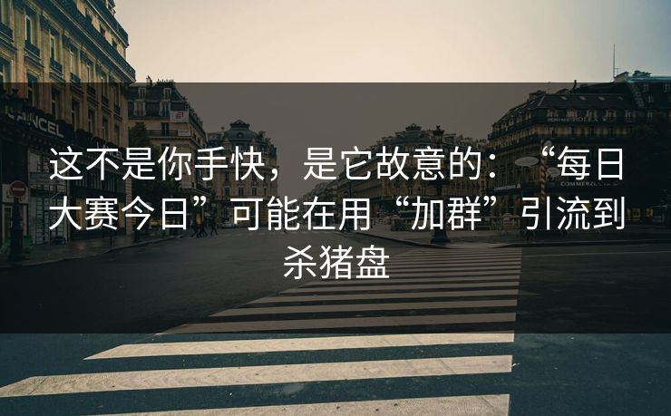 这不是你手快,是它故意的:“每日大赛今日”可能在用“加群”引流到杀猪盘 这不是你手快,是它故意的:“每日大赛今日”可能在用“加群”引流到杀猪盘