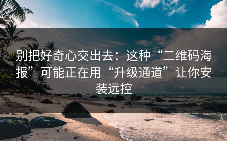 别把好奇心交出去:这种“二维码海报”可能正在用“升级通道”让你安装远控 别把好奇心交出去:这种“二维码海报”可能正在用“升级通道”让你安装远控