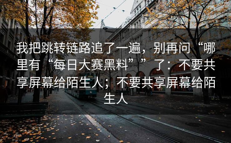 我把跳转链路追了一遍，别再问“哪里有“每日大赛黑料””了：不要共享屏幕给陌生人；不要共享屏幕给陌生人