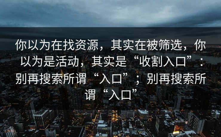 你以为在找资源，其实在被筛选，你以为是活动，其实是“收割入口”：别再搜索所谓“入口”；别再搜索所谓“入口”