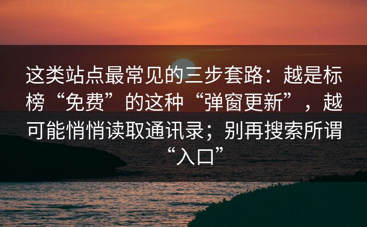 这类站点最常见的三步套路：越是标榜“免费”的这种“弹窗更新”，越可能悄悄读取通讯录；别再搜索所谓“入口”
