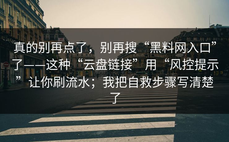 真的别再点了，别再搜“黑料网入口”了——这种“云盘链接”用“风控提示”让你刷流水；我把自救步骤写清楚了