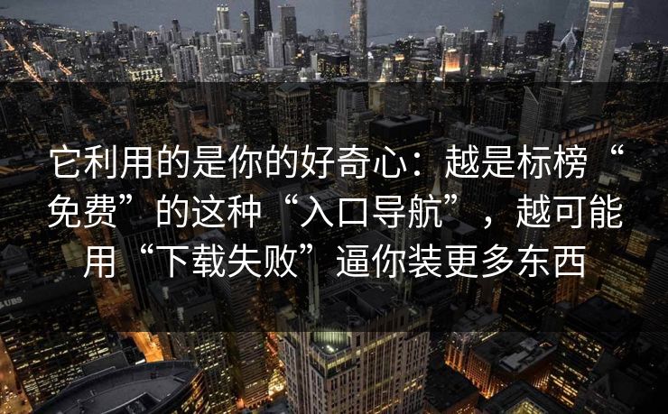 它利用的是你的好奇心：越是标榜“免费”的这种“入口导航”，越可能用“下载失败”逼你装更多东西