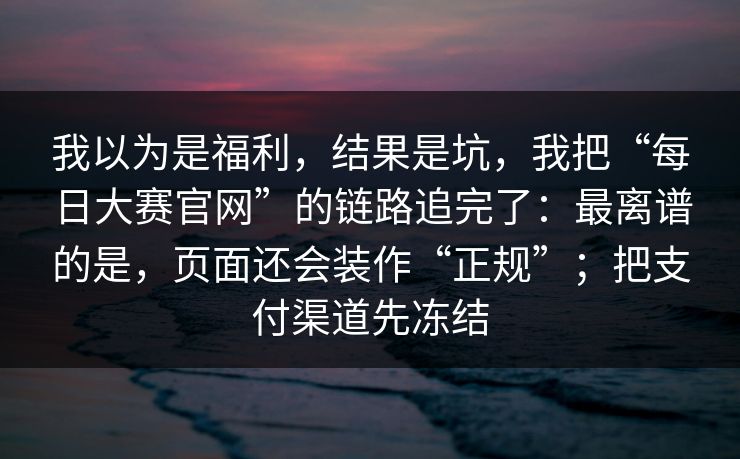 我以为是福利，结果是坑，我把“每日大赛官网”的链路追完了：最离谱的是，页面还会装作“正规”；把支付渠道先冻结