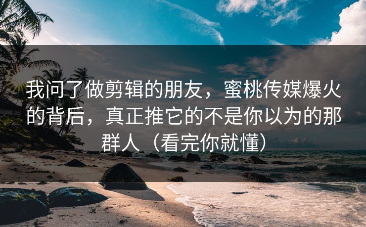 我问了做剪辑的朋友，蜜桃传媒爆火的背后，真正推它的不是你以为的那群人（看完你就懂）