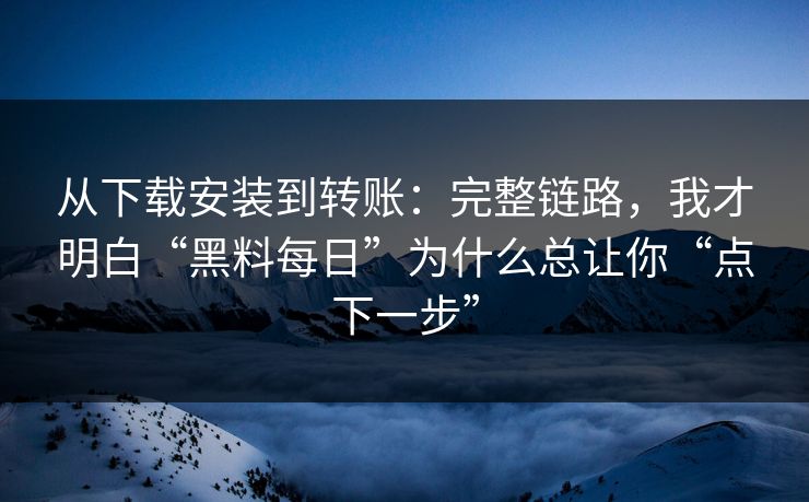 从下载安装到转账:完整链路,我才明白“黑料每日”为什么总让你“点下一步” 从下载安装到转账:完整链路,我才明白“黑料每日”为什么总让你“点下一步”