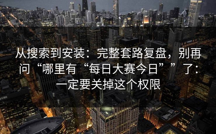 从搜索到安装:完整套路复盘,别再问“哪里有“每日大赛今日””了:一定要关掉这个权限 从搜索到安装:完整套路复盘,别再问“哪里有“每日大赛今日””了:一定要关掉这个权限