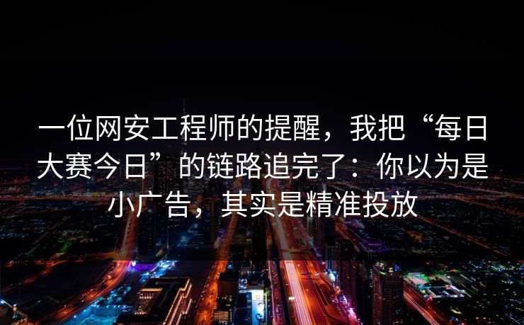 一位网安工程师的提醒,我把“每日大赛今日”的链路追完了:你以为是小广告,其实是精准投放 一位网安工程师的提醒,我把“每日大赛今日”的链路追完了:你以为是小广告,其实是精准投放