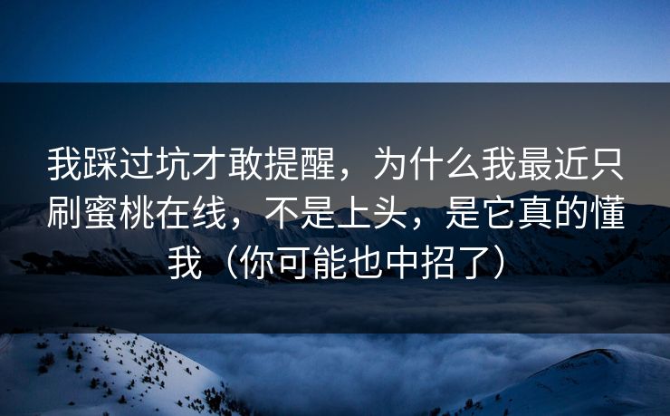 我踩过坑才敢提醒，为什么我最近只刷蜜桃在线，不是上头，是它真的懂我（你可能也中招了）
