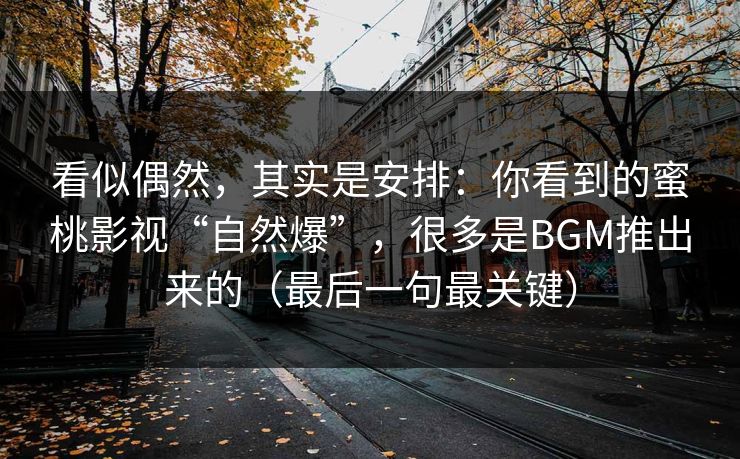 看似偶然,其实是安排:你看到的蜜桃影视“自然爆”,很多是BGM推出来的(最后一句最关键) 看似偶然,其实是安排:你看到的蜜桃影视“自然爆”,很多是BGM推出来的(最后一句最关键)