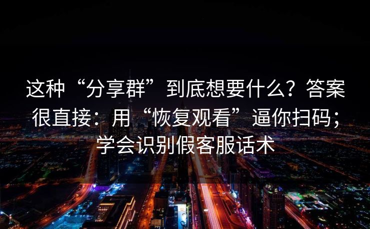 这种“分享群”到底想要什么?答案很直接:用“恢复观看”逼你扫码;学会识别假客服话术 这种“分享群”到底想要什么?答案很直接:用“恢复观看”逼你扫码;学会识别假客服话术