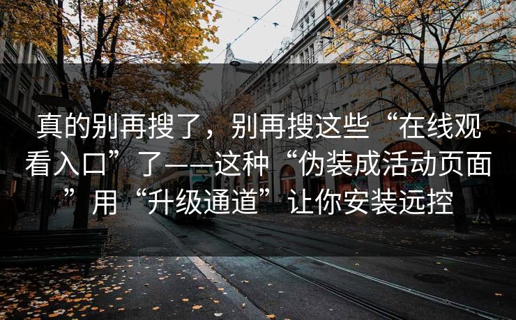 真的别再搜了，别再搜这些“在线观看入口”了——这种“伪装成活动页面”用“升级通道”让你安装远控