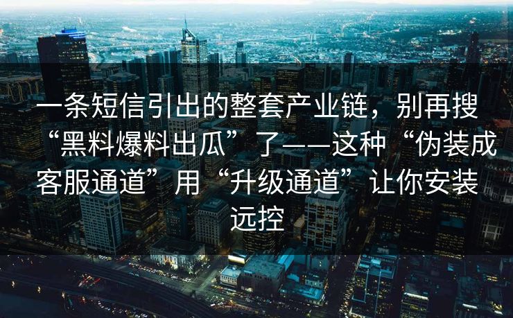 一条短信引出的整套产业链,别再搜“黑料爆料出瓜”了——这种“伪装成客服通道”用“升级通道”让你安装远控 一条短信引出的整套产业链,别再搜“黑料爆料出瓜”了——这种“伪装成客服通道”用“升级通道”让你安装远控