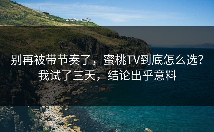 别再被带节奏了，蜜桃TV到底怎么选？我试了三天，结论出乎意料