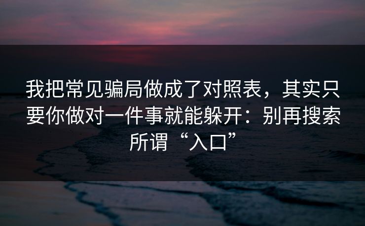 我把常见骗局做成了对照表，其实只要你做对一件事就能躲开：别再搜索所谓“入口”
