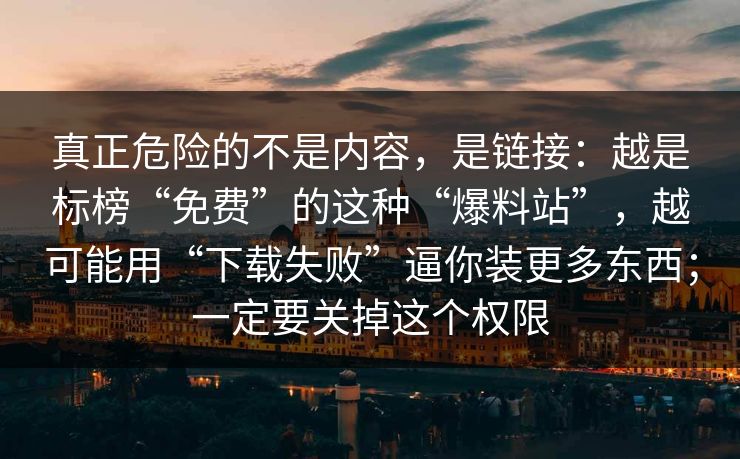 真正危险的不是内容,是链接:越是标榜“免费”的这种“爆料站”,越可能用“下载失败”逼你装更多东西;一定要关掉这个权限 真正危险的不是内容,是链接:越是标榜“免费”的这种“爆料站”,越可能用“下载失败”逼你装更多东西;一定要关掉这个权限