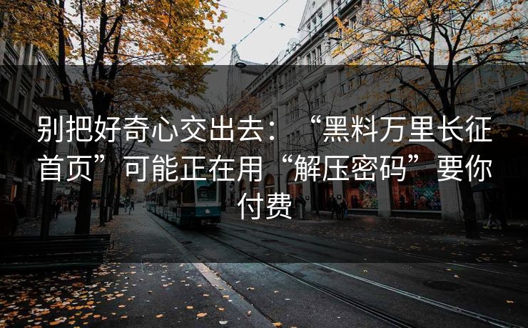 别把好奇心交出去：“黑料万里长征首页”可能正在用“解压密码”要你付费