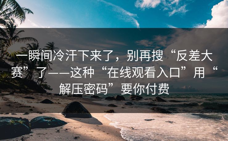 一瞬间冷汗下来了，别再搜“反差大赛”了——这种“在线观看入口”用“解压密码”要你付费