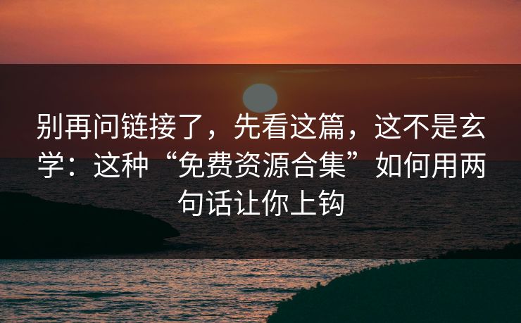 别再问链接了，先看这篇，这不是玄学：这种“免费资源合集”如何用两句话让你上钩