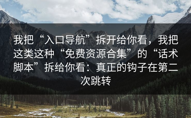 我把“入口导航”拆开给你看,我把这类这种“免费资源合集”的“话术脚本”拆给你看:真正的钩子在第二次跳转 我把“入口导航”拆开给你看,我把这类这种“免费资源合集”的“话术脚本”拆给你看:真正的钩子在第二次跳转