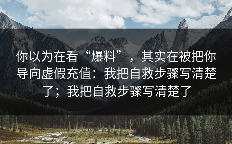 你以为在看“爆料”，其实在被把你导向虚假充值：我把自救步骤写清楚了；我把自救步骤写清楚了