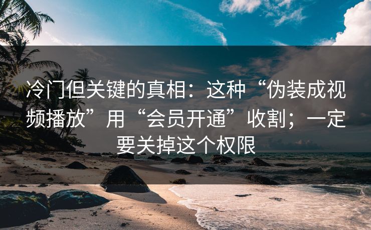 冷门但关键的真相:这种“伪装成视频播放”用“会员开通”收割;一定要关掉这个权限 冷门但关键的真相:这种“伪装成视频播放”用“会员开通”收割;一定要关掉这个权限