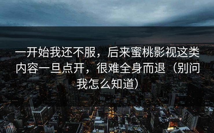 一开始我还不服,后来蜜桃影视这类内容一旦点开,很难全身而退(别问我怎么知道) 一开始我还不服,后来蜜桃影视这类内容一旦点开,很难全身而退(别问我怎么知道)