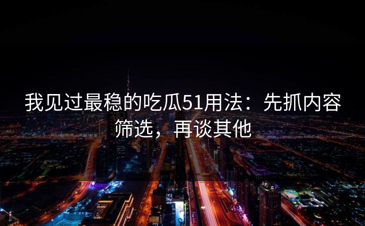 我见过最稳的吃瓜51用法：先抓内容筛选，再谈其他